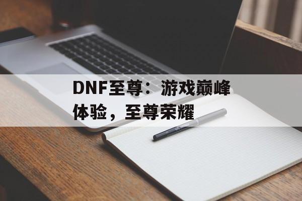 DNF至尊：游戏巅峰体验，至尊荣耀