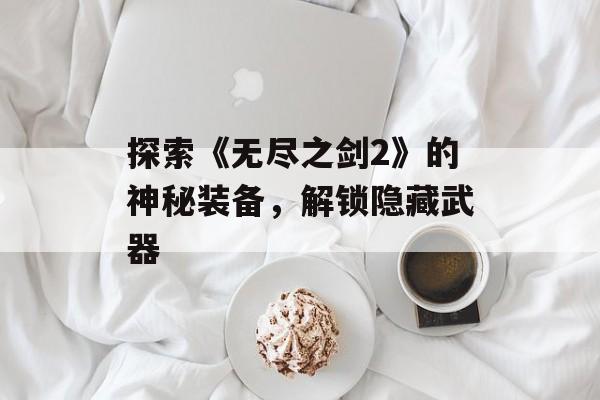 探索《无尽之剑2》的神秘装备，解锁隐藏武器