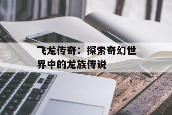 飞龙传奇：探索奇幻世界中的龙族传说