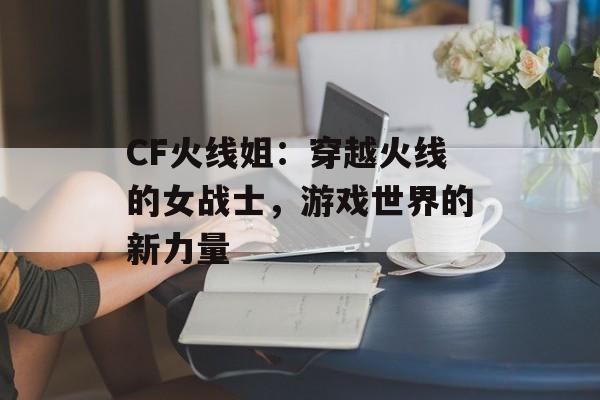 CF火线姐：穿越火线的女战士，游戏世界的新力量