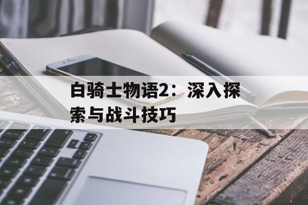 白骑士物语2：深入探索与战斗技巧