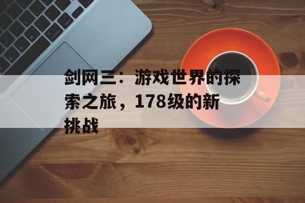 剑网三：游戏世界的探索之旅，178级的新挑战