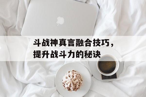 斗战神真言融合技巧，提升战斗力的秘诀