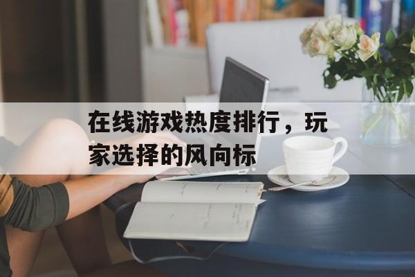 在线游戏热度排行，玩家选择的风向标