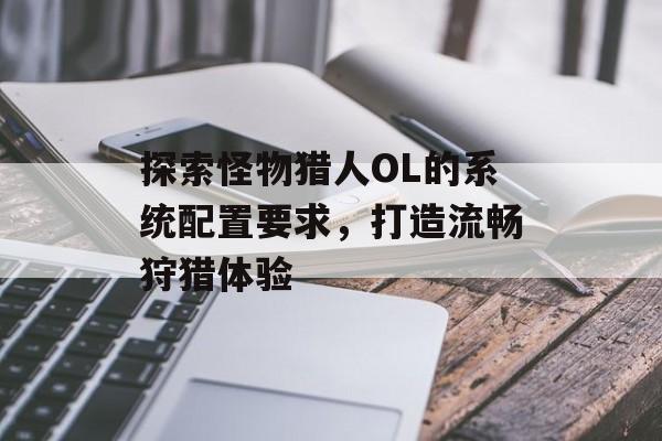 探索怪物猎人OL的系统配置要求，打造流畅狩猎体验