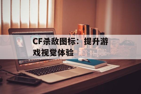 CF杀敌图标：提升游戏视觉体验