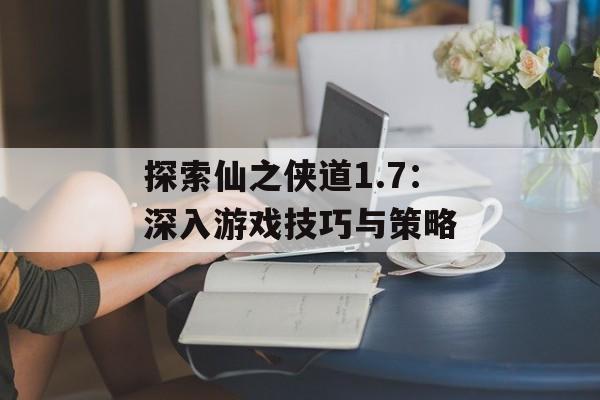 探索仙之侠道1.7：深入游戏技巧与策略