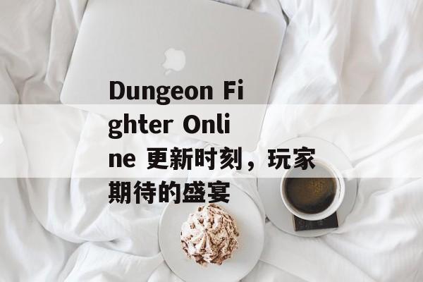 Dungeon Fighter Online 更新时刻，玩家期待的盛宴