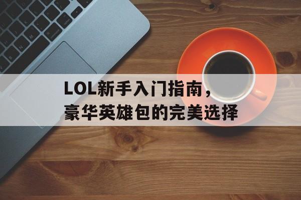 LOL新手入门指南，豪华英雄包的完美选择