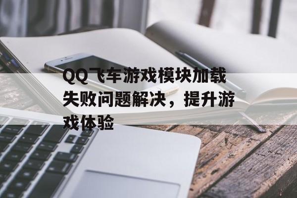 QQ飞车游戏模块加载失败问题解决，提升游戏体验