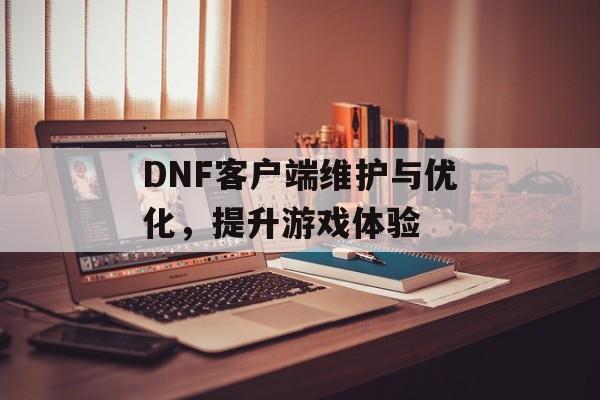 DNF客户端维护与优化，提升游戏体验