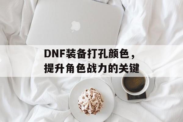 DNF装备打孔颜色，提升角色战力的关键