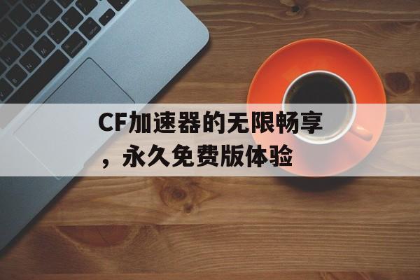 CF加速器的无限畅享，永久免费版体验