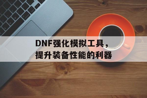 DNF强化模拟工具，提升装备性能的利器