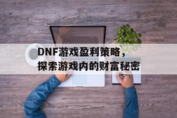 DNF游戏盈利策略，探索游戏内的财富秘密