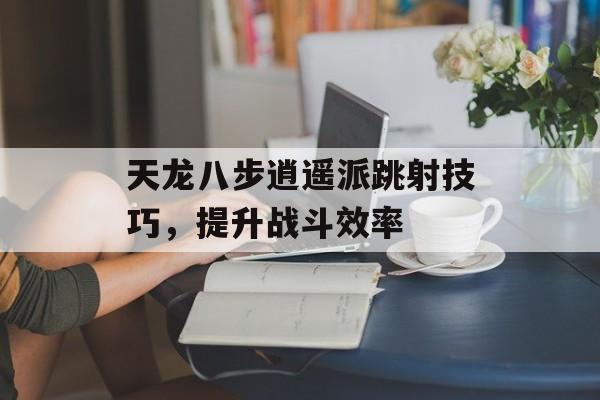 天龙八步逍遥派跳射技巧，提升战斗效率