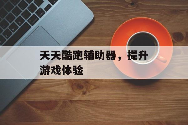 天天酷跑辅助器，提升游戏体验