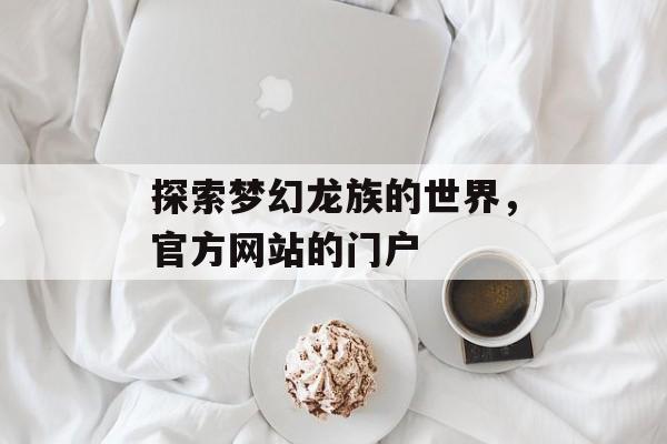 探索梦幻龙族的世界，官方网站的门户
