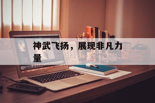 神武飞扬，展现非凡力量