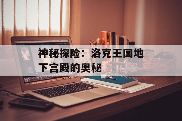 神秘探险：洛克王国地下宫殿的奥秘