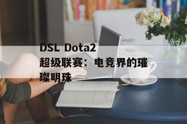 DSL Dota2 超级联赛：电竞界的璀璨明珠
