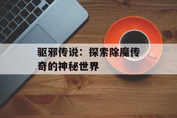 驱邪传说：探索除魔传奇的神秘世界