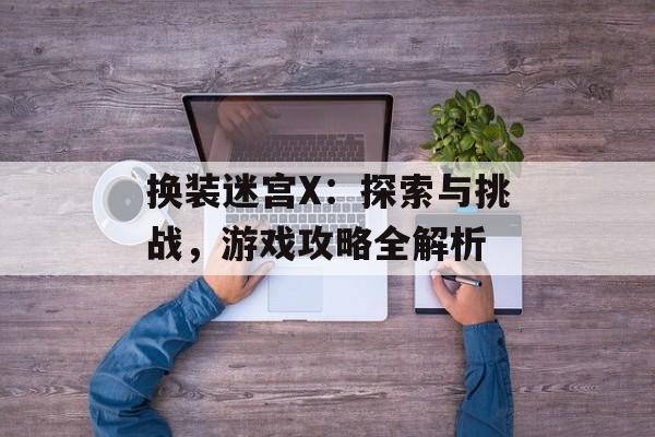 换装迷宫X：探索与挑战，游戏攻略全解析