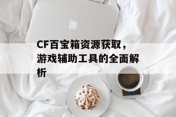 CF百宝箱资源获取，游戏辅助工具的全面解析