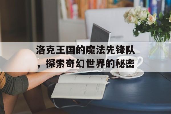 洛克王国的魔法先锋队，探索奇幻世界的秘密