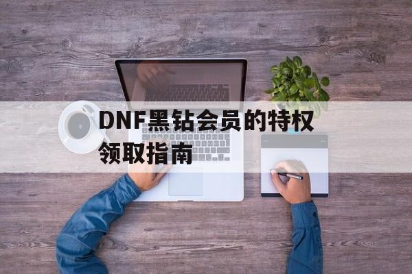 DNF黑钻会员的特权领取指南