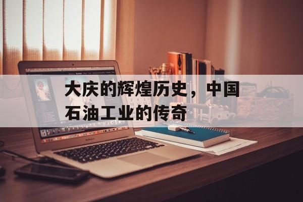 大庆的辉煌历史，中国石油工业的传奇