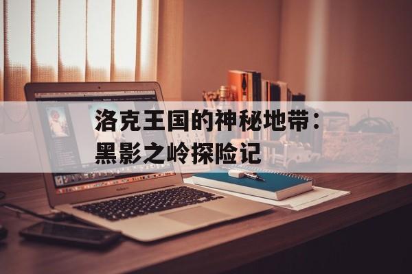 洛克王国的神秘地带：黑影之岭探险记