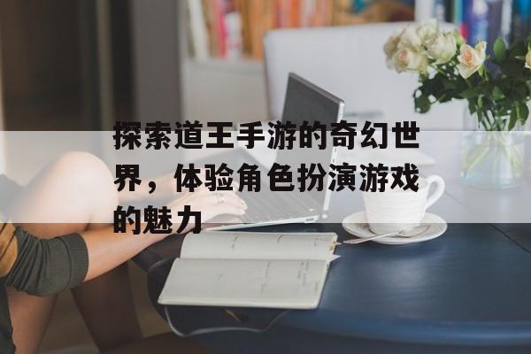 探索道王手游的奇幻世界，体验角色扮演游戏的魅力