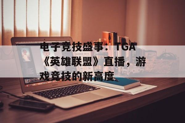电子竞技盛事：TGA《英雄联盟》直播，游戏竞技的新高度