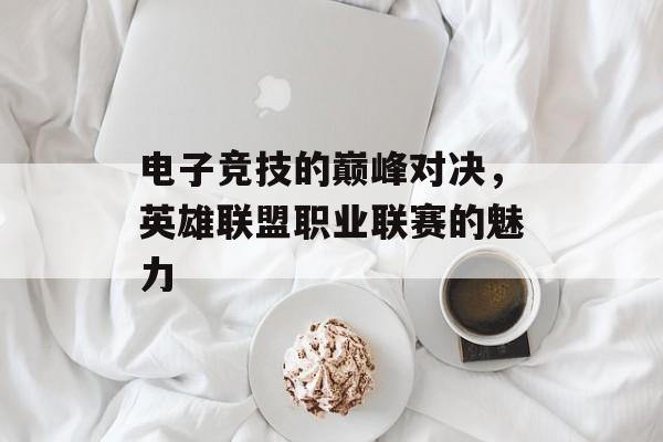 电子竞技的巅峰对决，英雄联盟职业联赛的魅力