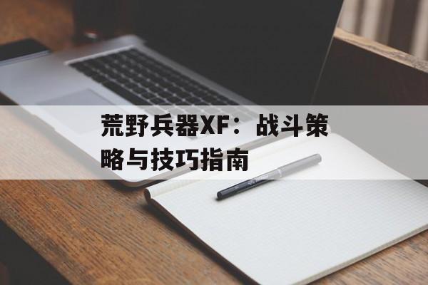 荒野兵器XF：战斗策略与技巧指南