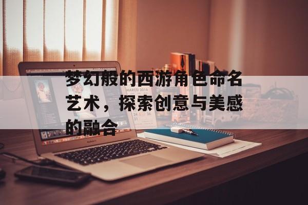 梦幻般的西游角色命名艺术，探索创意与美感的融合