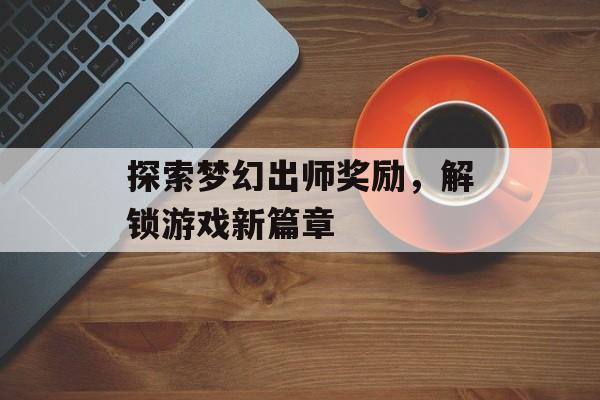 探索梦幻出师奖励，解锁游戏新篇章