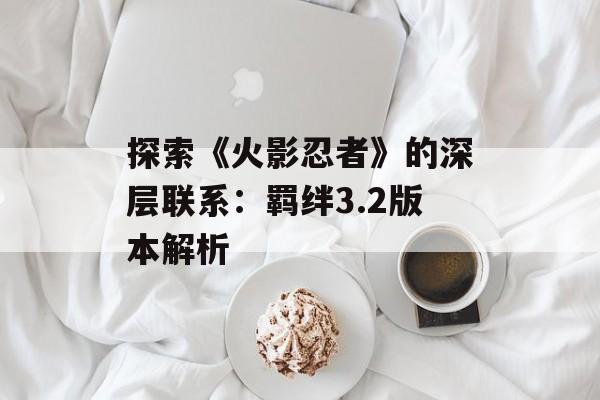 探索《火影忍者》的深层联系：羁绊3.2版本解析
