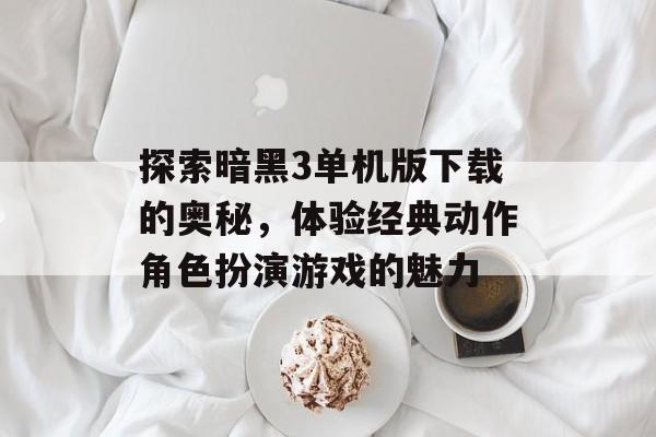 探索暗黑3单机版下载的奥秘，体验经典动作角色扮演游戏的魅力