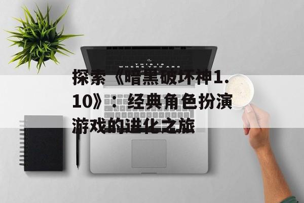 探索《暗黑破坏神1.10》：经典角色扮演游戏的进化之旅