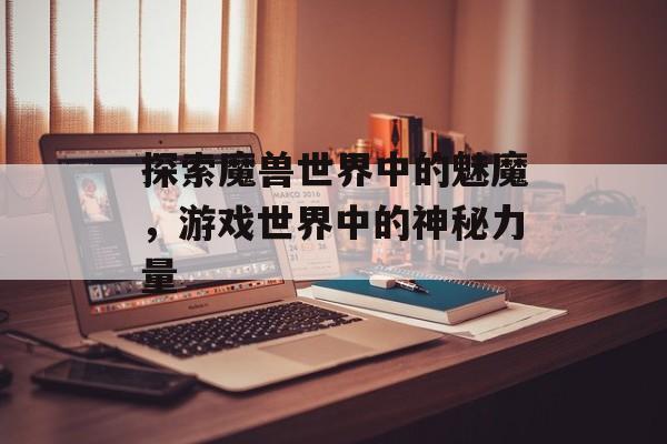 探索魔兽世界中的魅魔，游戏世界中的神秘力量