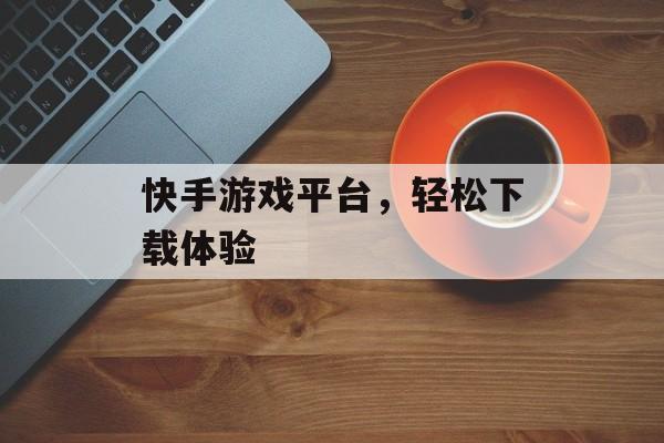 快手游戏平台，轻松下载体验