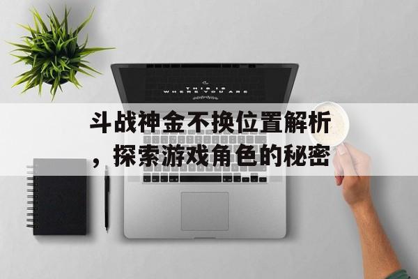 斗战神金不换位置解析，探索游戏角色的秘密