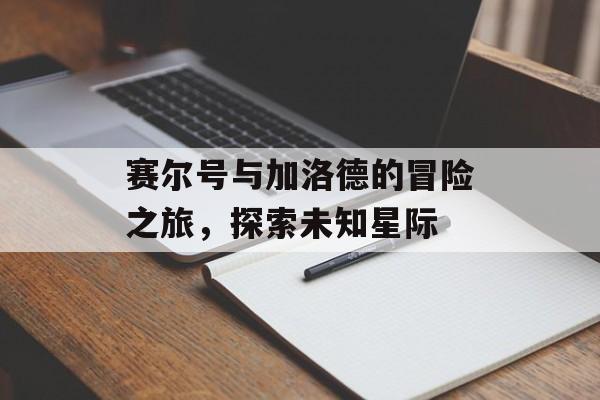 赛尔号与加洛德的冒险之旅，探索未知星际