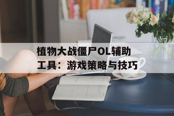 植物大战僵尸OL辅助工具：游戏策略与技巧