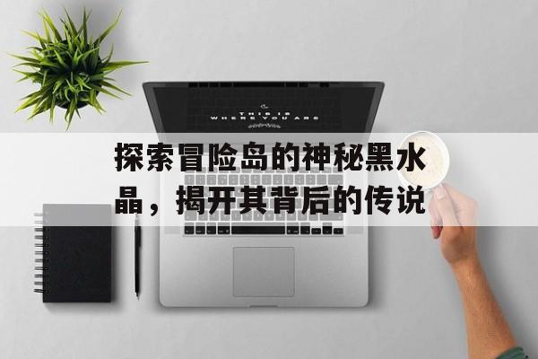 探索冒险岛的神秘黑水晶，揭开其背后的传说