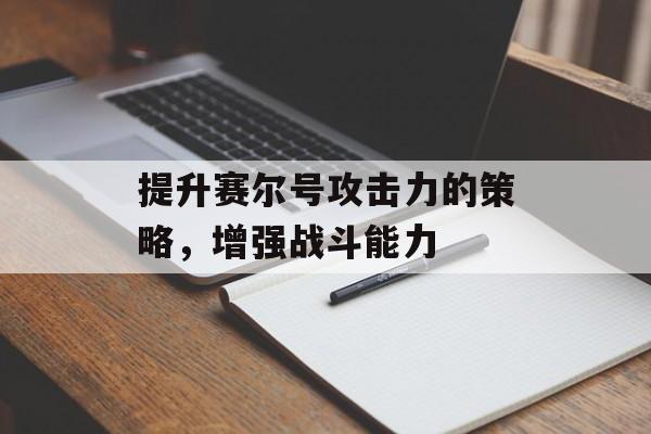 提升赛尔号攻击力的策略，增强战斗能力