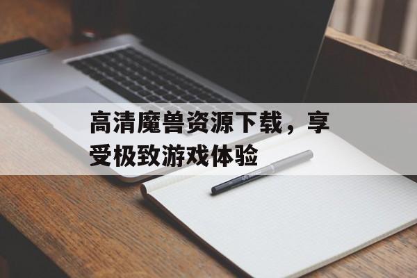 高清魔兽资源下载，享受极致游戏体验