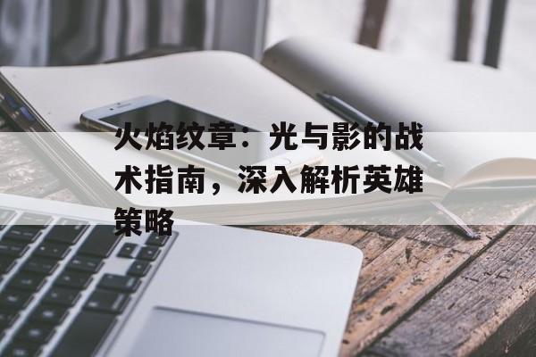 火焰纹章：光与影的战术指南，深入解析英雄策略